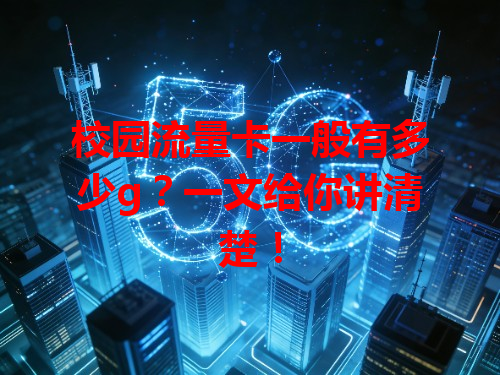 校园流量卡一般有多少g？一文给你讲清楚！