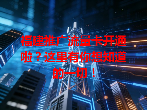 福建推广流量卡开通啦？这里有你想知道的一切！