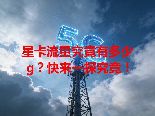 星卡流量究竟有多少g？快来一探究竟！