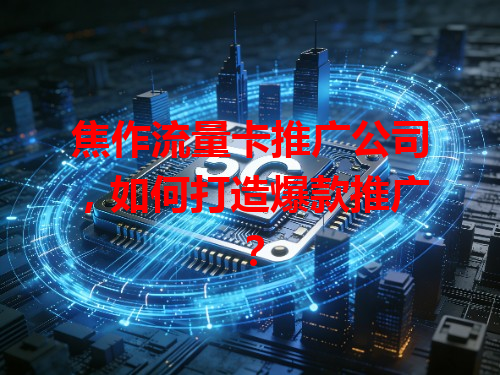 焦作流量卡推广公司，如何打造爆款推广？