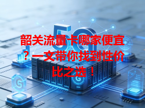 韶关流量卡哪家便宜？一文带你找到性价比之选！