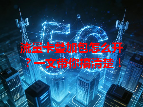 流量卡叠加包怎么开？一文带你搞清楚！