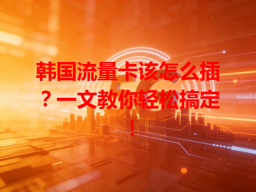 韩国流量卡该怎么插？一文教你轻松搞定！