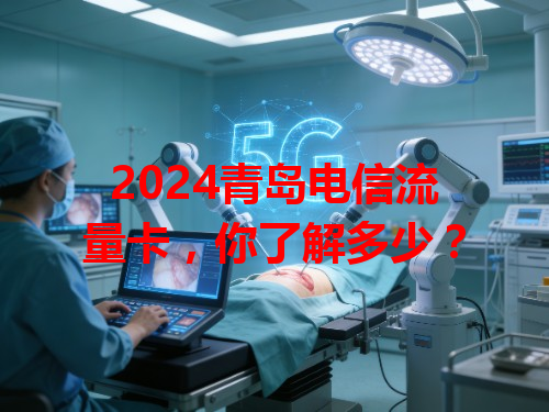 2024青岛电信流量卡，你了解多少？