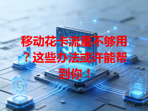 移动花卡流量不够用？这些办法或许能帮到你！