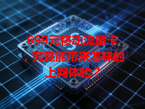 699元移动流量卡，究竟能带来怎样的上网体验？