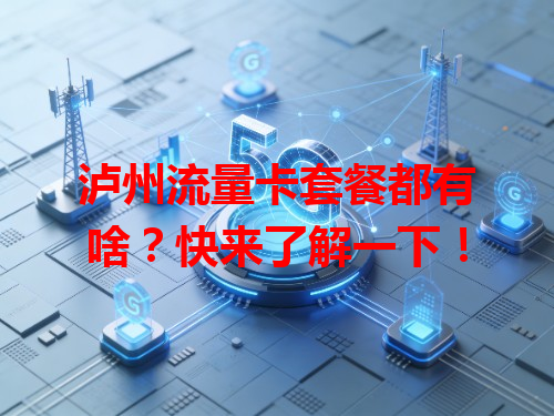 泸州流量卡套餐都有啥？快来了解一下！