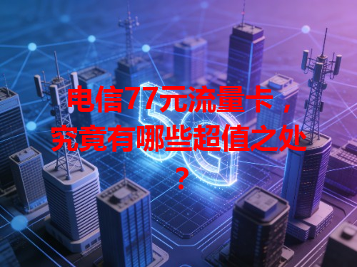 电信77元流量卡，究竟有哪些超值之处？