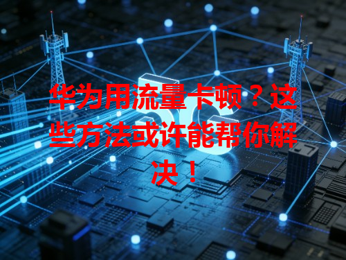 华为用流量卡顿？这些方法或许能帮你解决！