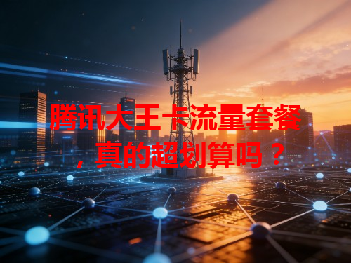 腾讯大王卡流量套餐，真的超划算吗？