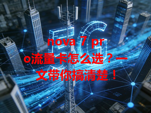 nova 7 pro流量卡怎么选？一文带你搞清楚！