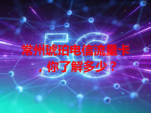 常州琥珀电信流量卡，你了解多少？