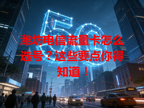 潍坊电信流量卡怎么选号？这些要点你得知道！