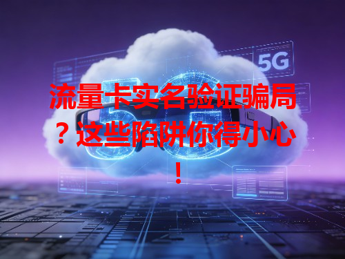流量卡实名验证骗局？这些陷阱你得小心！