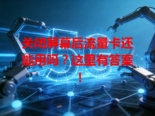 关闭屏幕后流量卡还能用吗？这里有答案！