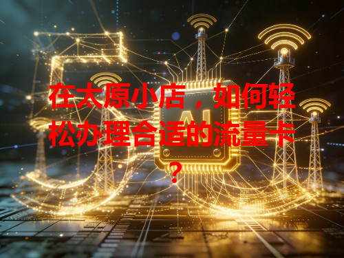 在太原小店，如何轻松办理合适的流量卡？