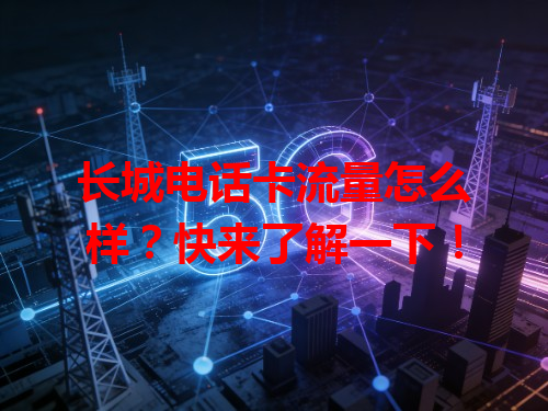 长城电话卡流量怎么样？快来了解一下！
