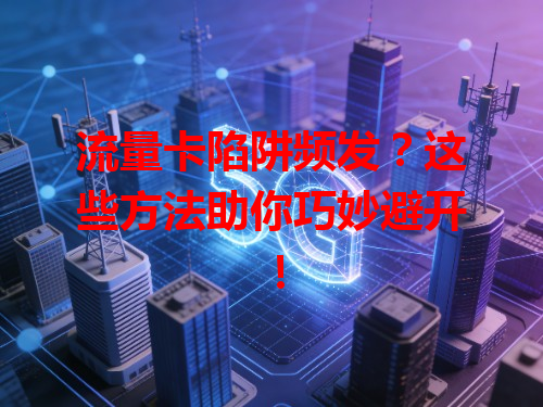 流量卡陷阱频发？这些方法助你巧妙避开！