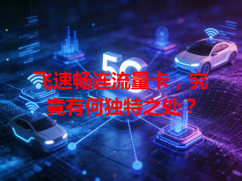 飞速畅连流量卡，究竟有何独特之处？