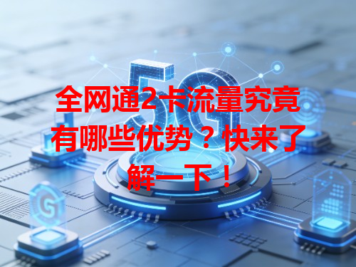 全网通2卡流量究竟有哪些优势？快来了解一下！