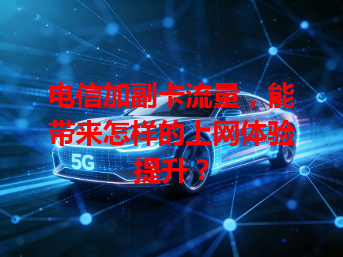 电信加副卡流量，能带来怎样的上网体验提升？