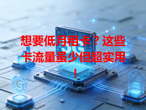 想要低月租卡？这些卡流量虽少但超实用！