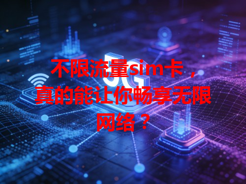 不限流量sim卡，真的能让你畅享无限网络？