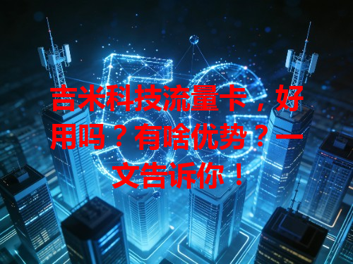 吉米科技流量卡，好用吗？有啥优势？一文告诉你！