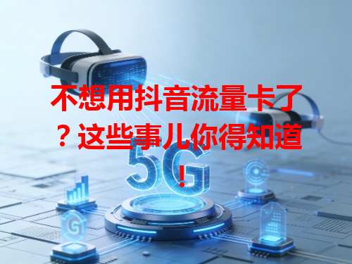 不想用抖音流量卡了？这些事儿你得知道！