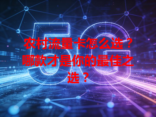 农村流量卡怎么选？哪款才是你的最佳之选？