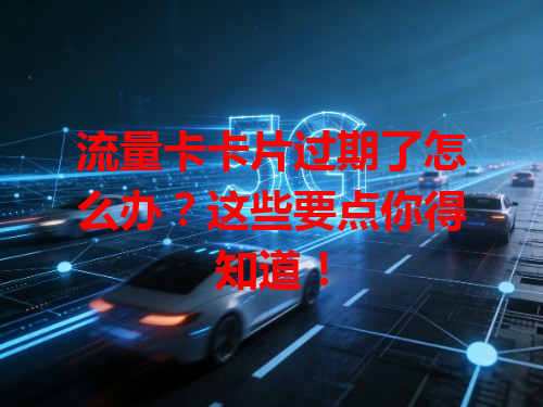 流量卡卡片过期了怎么办？这些要点你得知道！