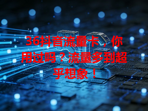 36抖音流量卡，你用过吗？流量多到超乎想象！