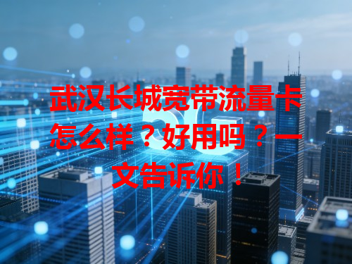 武汉长城宽带流量卡怎么样？好用吗？一文告诉你！