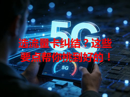 选流量卡纠结？这些要点帮你挑到好的！
