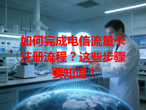 如何完成电信流量卡注册流程？这些步骤要知道！