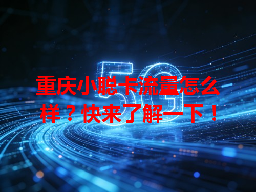 重庆小聪卡流量怎么样？快来了解一下！
