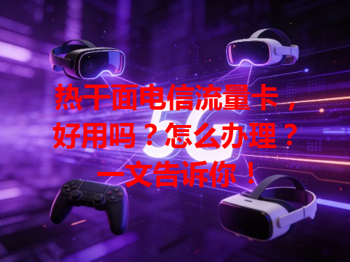 热干面电信流量卡，好用吗？怎么办理？一文告诉你！
