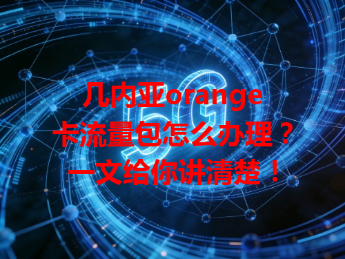 几内亚orange卡流量包怎么办理？一文给你讲清楚！