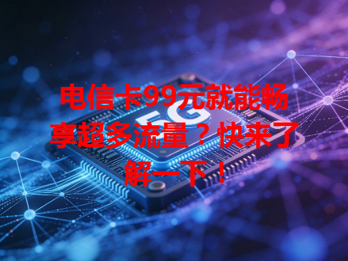 电信卡99元就能畅享超多流量？快来了解一下！