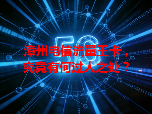漳州电信流量王卡，究竟有何过人之处？