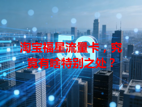 淘宝福星流量卡，究竟有啥特别之处？