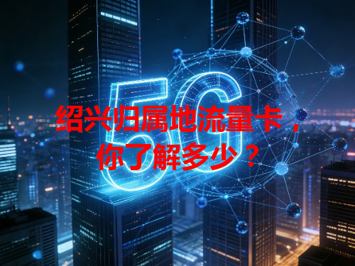 绍兴归属地流量卡，你了解多少？