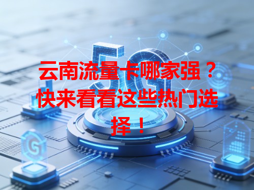 云南流量卡哪家强？快来看看这些热门选择！