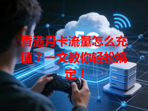 香港月卡流量怎么充值？一文教你轻松搞定！