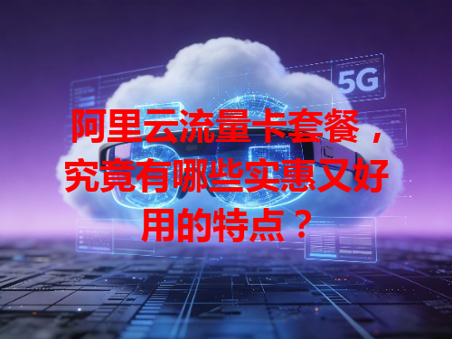 阿里云流量卡套餐，究竟有哪些实惠又好用的特点？