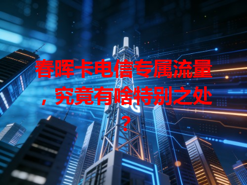 春晖卡电信专属流量，究竟有啥特别之处？