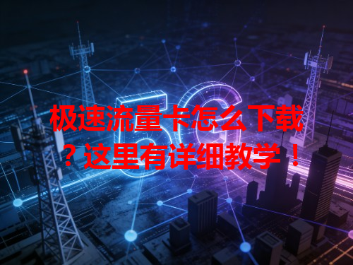 极速流量卡怎么下载？这里有详细教学！