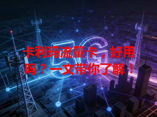 卡利玛流量卡，好用吗？一文带你了解！