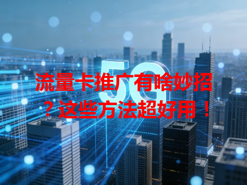 流量卡推广有啥妙招？这些方法超好用！