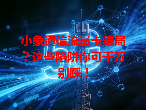 小象通信流量卡骗局？这些陷阱你可千万别踩！